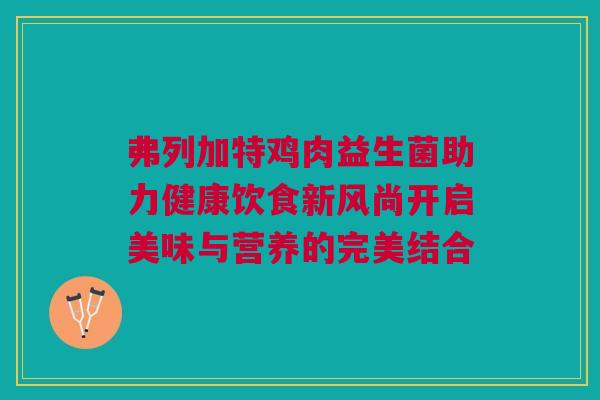 弗列加特鸡肉益生菌助力健康饮食新风尚开启美味与营养的完美结合