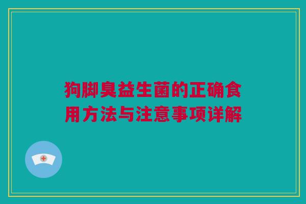 狗脚臭益生菌的正确食用方法与注意事项详解
