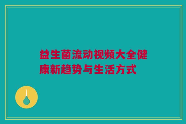 益生菌流动视频大全健康新趋势与生活方式