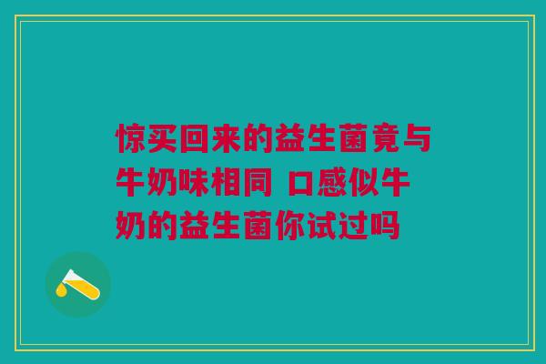 惊买回来的益生菌竟与牛奶味相同 口感似牛奶的益生菌你试过吗