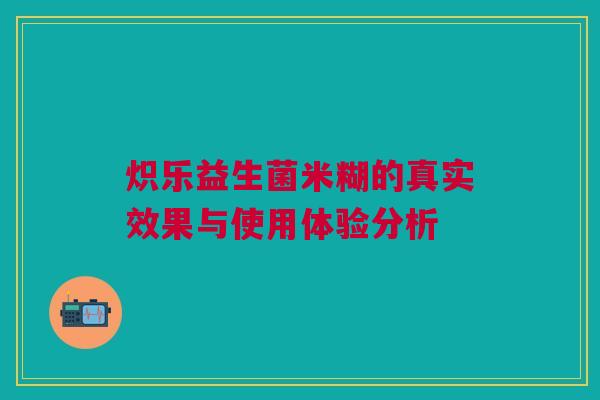 炽乐益生菌米糊的真实效果与使用体验分析
