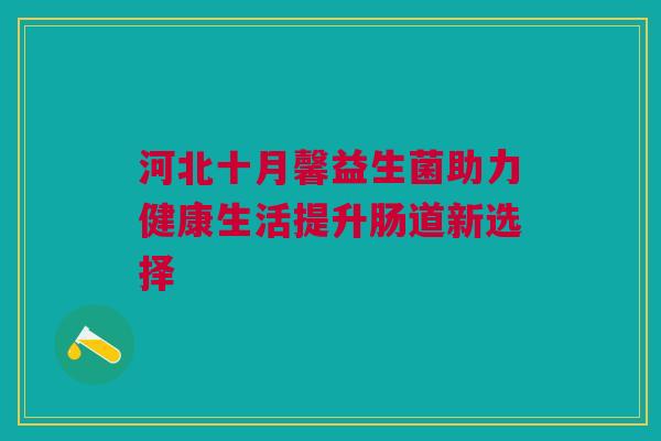 河北十月馨益生菌助力健康生活提升肠道新选择