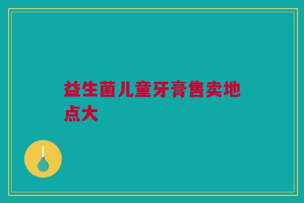 益生菌儿童牙膏售卖地点大