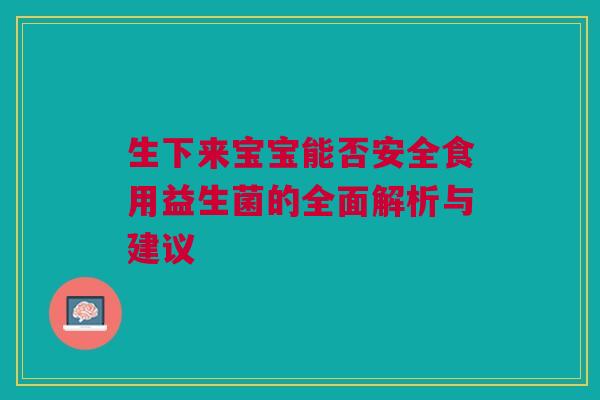 生下来宝宝能否安全食用益生菌的全面解析与建议