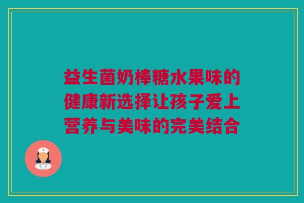 益生菌奶棒糖水果味的健康新选择让孩子爱上营养与美味的完美结合
