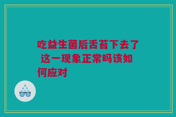吃益生菌后舌苔下去了 这一现象正常吗该如何应对
