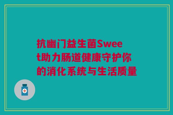 抗幽门益生菌Sweet助力肠道健康守护你的消化系统与生活质量