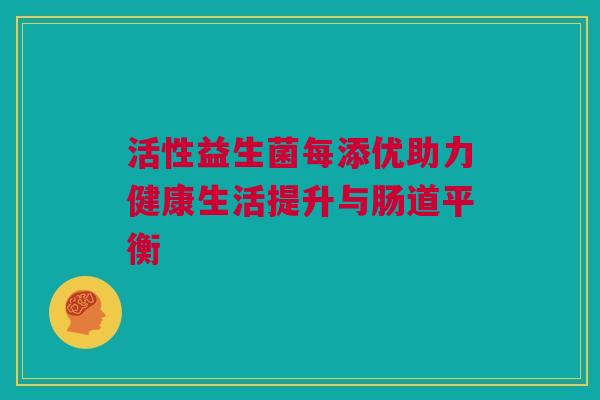 活性益生菌每添优助力健康生活提升与肠道平衡