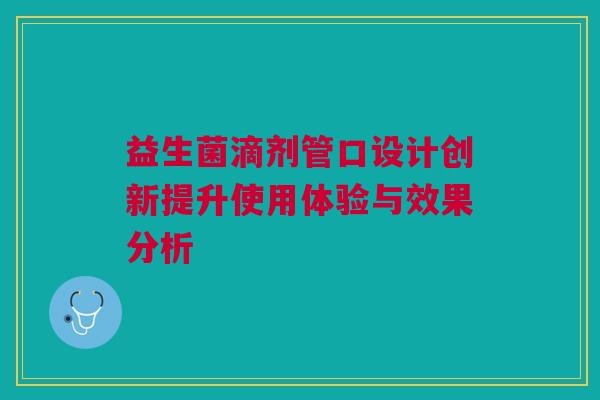 益生菌滴剂管口设计创新提升使用体验与效果分析