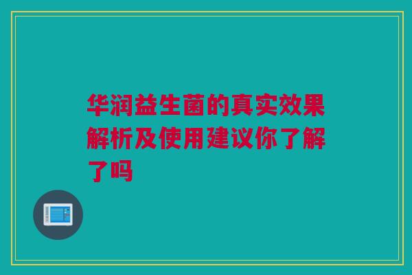华润益生菌的真实效果解析及使用建议你了解了吗