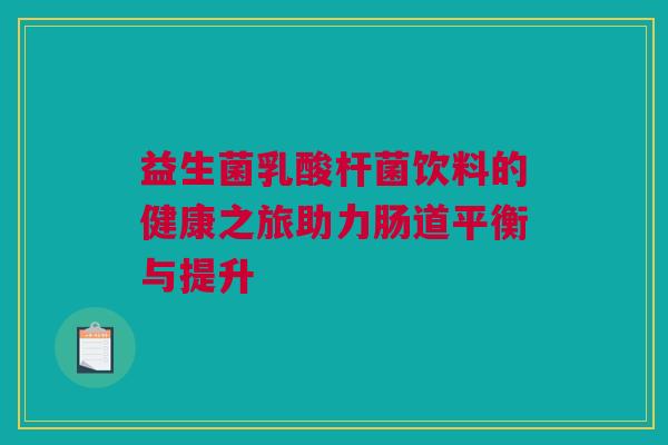 益生菌乳酸杆菌饮料的健康之旅助力肠道平衡与提升