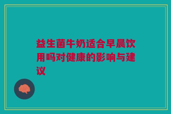 益生菌牛奶适合早晨饮用吗对健康的影响与建议