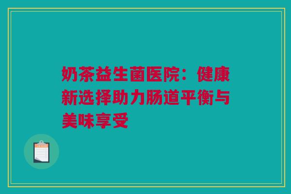 奶茶益生菌医院：健康新选择助力肠道平衡与美味享受