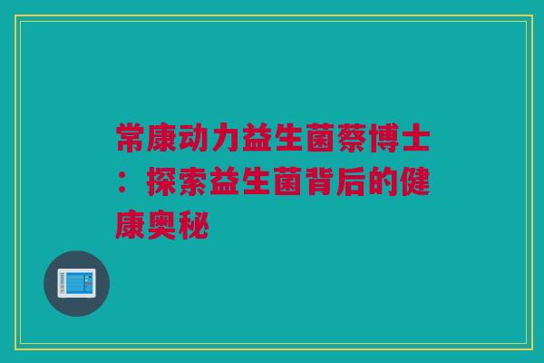 常康动力益生菌蔡博士：探索益生菌背后的健康奥秘