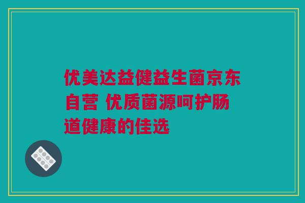 优美达益健益生菌京东自营 优质菌源呵护肠道健康的佳选