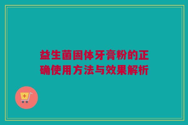 益生菌固体牙膏粉的正确使用方法与效果解析 益生菌固体牙膏粉的正确使用方法与效果解析