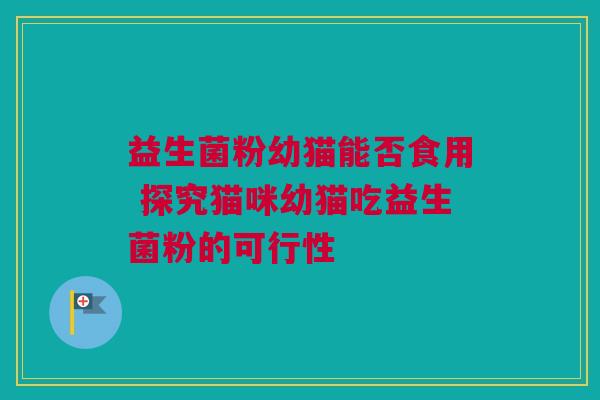 益生菌粉幼猫能否食用 探究猫咪幼猫吃益生菌粉的可行性