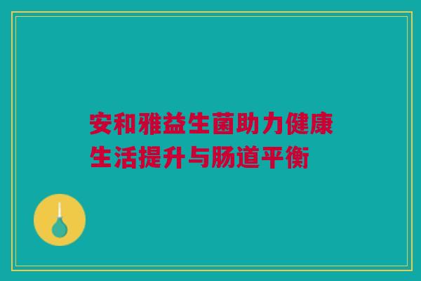 安和雅益生菌助力健康生活提升与肠道平衡