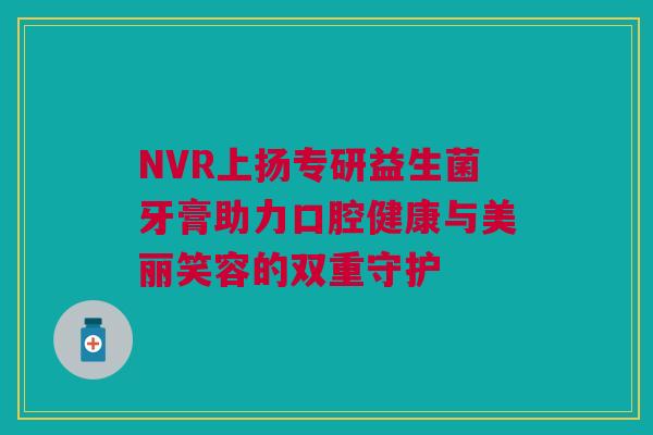 NVR上扬专研益生菌牙膏助力口腔健康与美丽笑容的双重守护