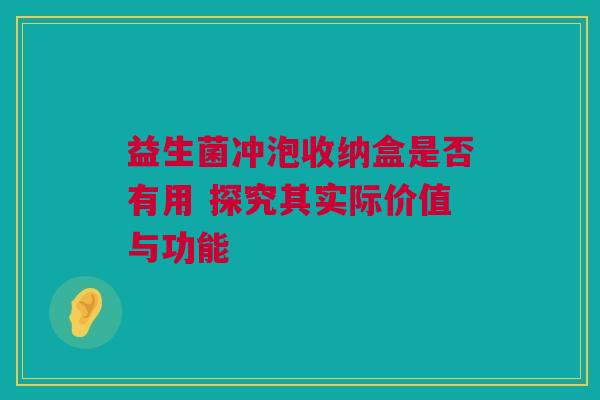 益生菌冲泡收纳盒是否有用 探究其实际价值与功能