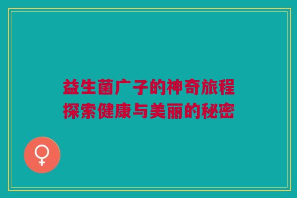 益生菌广子的神奇旅程探索健康与美丽的秘密