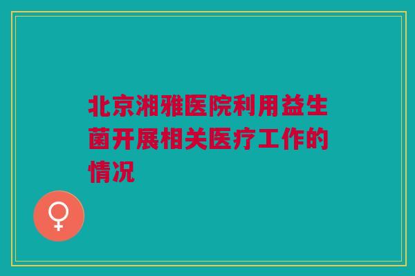 北京湘雅医院利用益生菌开展相关医疗工作的情况