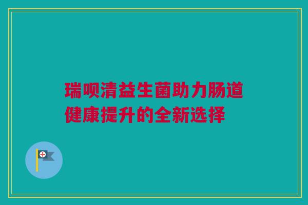 瑞呗清益生菌助力肠道健康提升的全新选择