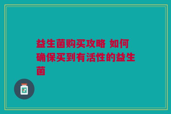 益生菌购买攻略 如何确保买到有活性的益生菌