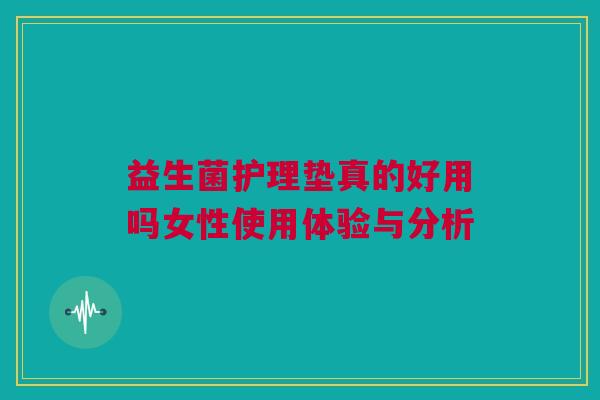 益生菌护理垫真的好用吗女性使用体验与分析