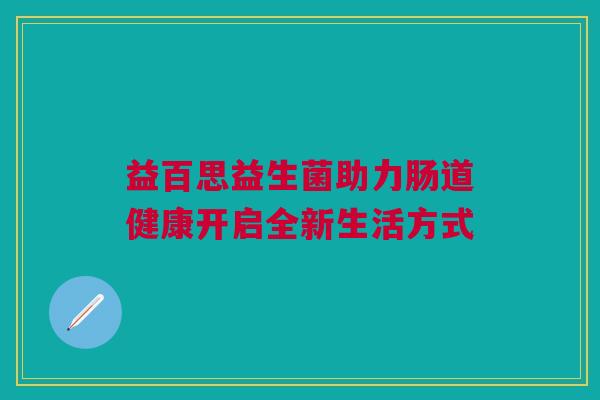 益百思益生菌助力肠道健康开启全新生活方式