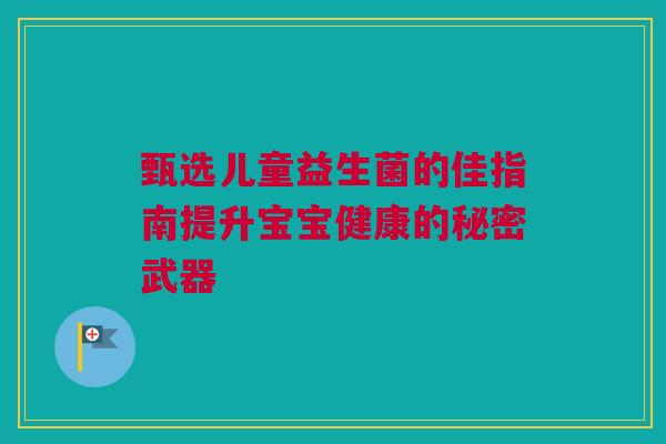 甄选儿童益生菌的佳指南提升宝宝健康的秘密武器