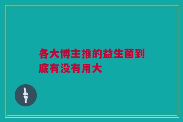 各大博主推的益生菌到底有没有用大