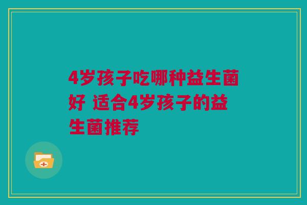 4岁孩子吃哪种益生菌好 适合4岁孩子的益生菌推荐