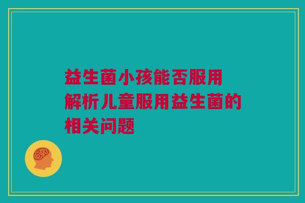 益生菌小孩能否服用 解析儿童服用益生菌的相关问题