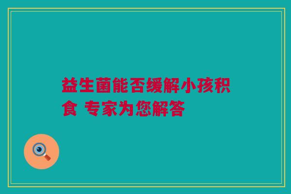 益生菌能否缓解小孩积食 专家为您解答