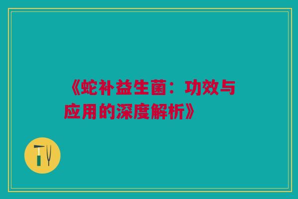 《蛇补益生菌：功效与应用的深度解析》
