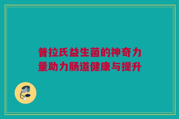 普拉氏益生菌的神奇力量助力肠道健康与提升