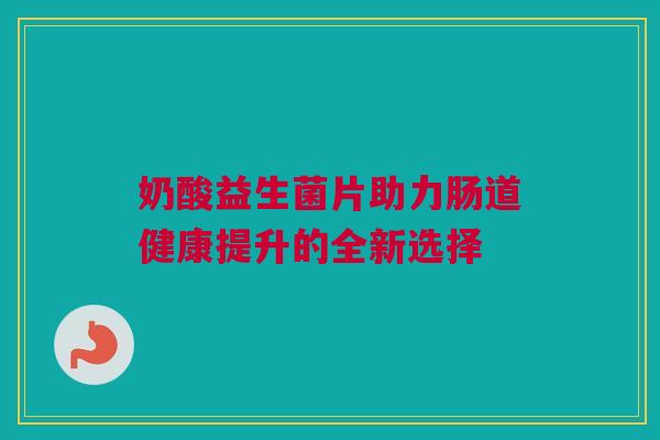 奶酸益生菌片助力肠道健康提升的全新选择