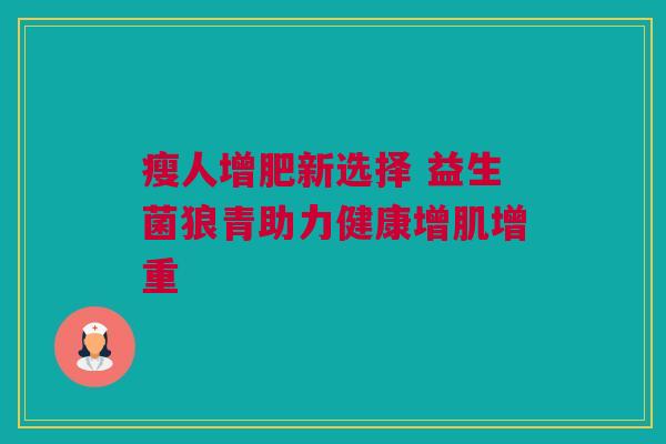 瘦人增肥新选择 益生菌狼青助力健康增肌增重