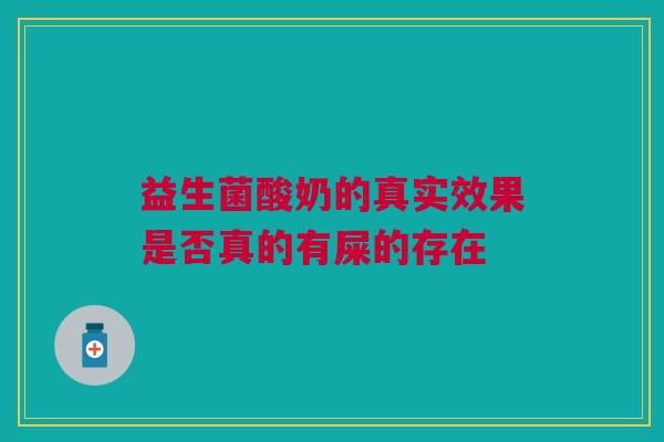 益生菌酸奶的真实效果是否真的有屎的存在