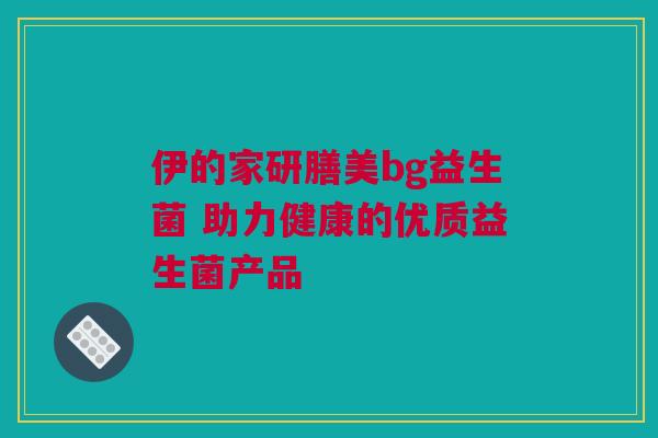 伊的家研膳美bg益生菌 助力健康的优质益生菌产品