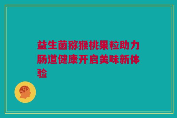 益生菌猕猴桃果粒助力肠道健康开启美味新体验