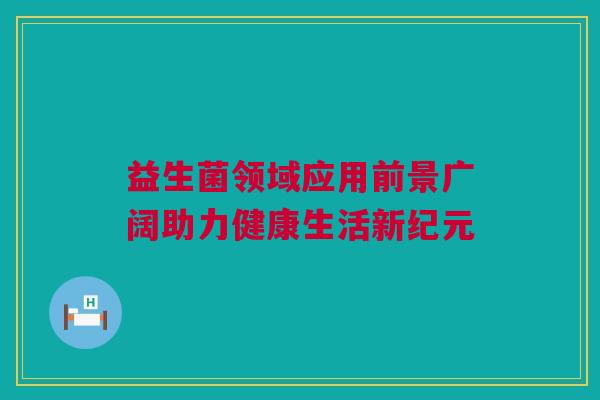 益生菌领域应用前景广阔助力健康生活新纪元