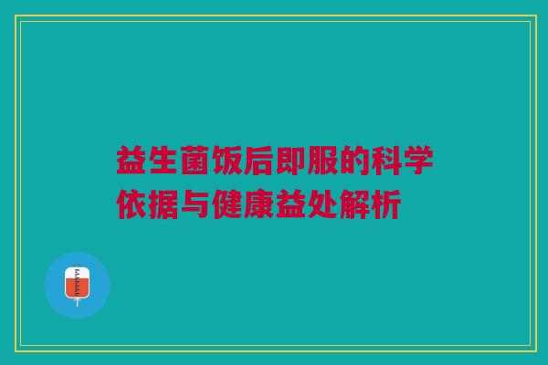 益生菌饭后即服的科学依据与健康益处解析
