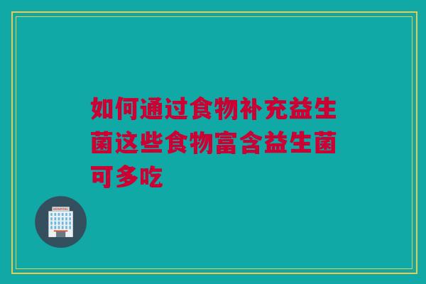如何通过食物补充益生菌这些食物富含益生菌可多吃