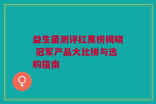 益生菌测评红黑榜揭晓 冠军产品大比拼与选购指南