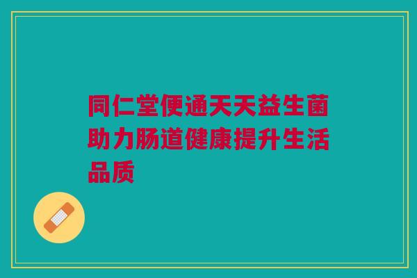 同仁堂便通天天益生菌助力肠道健康提升生活品质