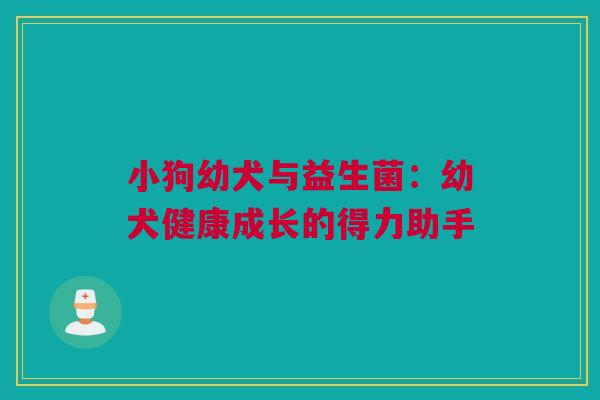 小狗幼犬与益生菌：幼犬健康成长的得力助手