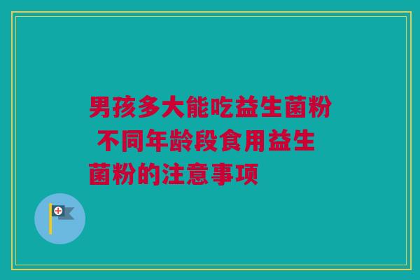 男孩多大能吃益生菌粉 不同年龄段食用益生菌粉的注意事项