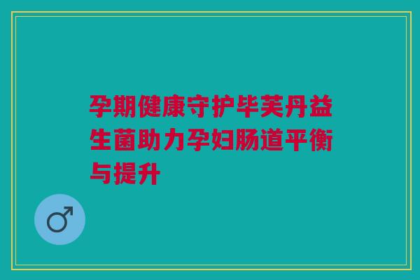 孕期健康守护毕芙丹益生菌助力孕妇肠道平衡与提升
